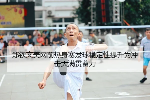 郑钦文美网前热身赛发球稳定性提升为冲击大满贯蓄力