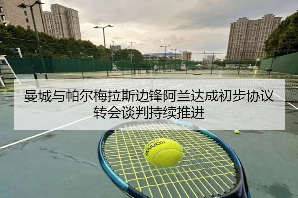 曼城与帕尔梅拉斯边锋阿兰达成初步协议转会谈判持续推进