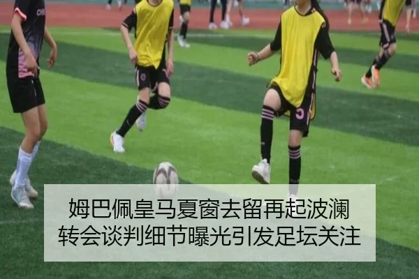 姆巴佩皇马夏窗去留再起波澜 转会谈判细节曝光引发足坛关注