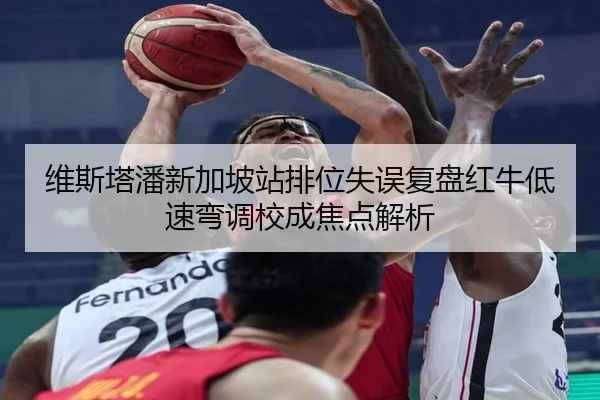 维斯塔潘新加坡站排位失误复盘红牛低速弯调校成焦点解析